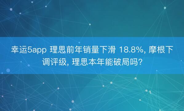 幸运5app 理思前年销量下滑 18.8%， 摩根下调评级， 理思本年能破局吗?