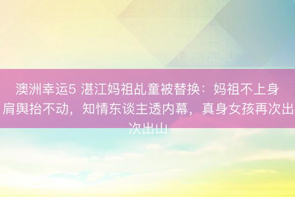 澳洲幸运5 湛江妈祖乩童被替换：妈祖不上身，肩舆抬不动，知情东谈主透内幕，真身女孩再次出山