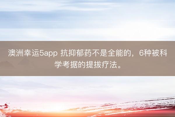 澳洲幸运5app 抗抑郁药不是全能的，6种被科学考据的提拔疗法。