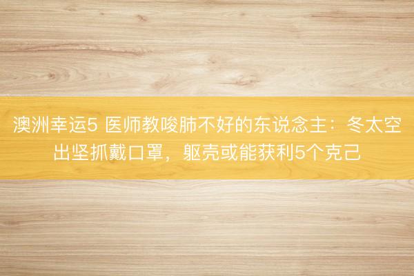 澳洲幸运5 医师教唆肺不好的东说念主：冬太空出坚抓戴口罩，躯壳或能获利5个克己