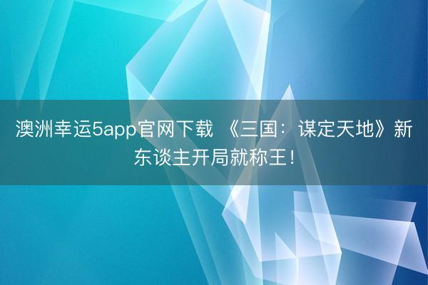 澳洲幸运5app官网下载 《三国:谋定天地》新东谈主开局就称王!