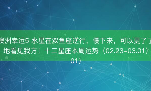 澳洲幸运5 水星在双鱼座逆行,慢下来,可以更了了地看见我方!十二星座本周运势(02.23-03.01)