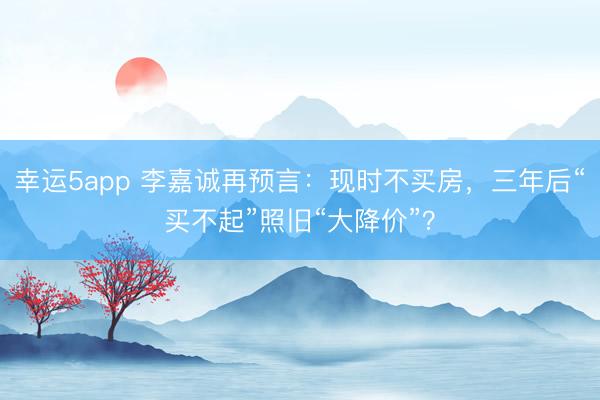 幸运5app 李嘉诚再预言：现时不买房，三年后“买不起”照旧“大降价”？