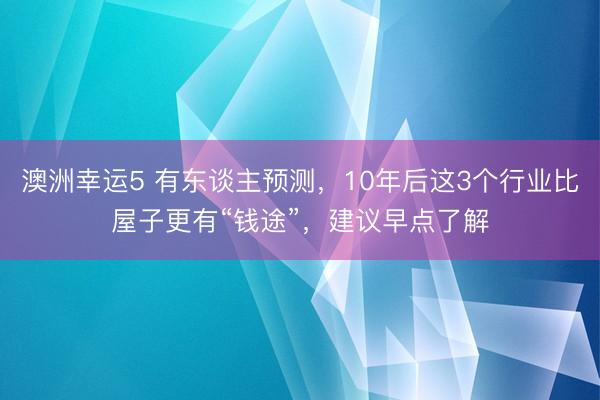 澳洲幸运5 有东谈主预测,10年后这3个行业比屋子更有“钱途”,建议早点了解