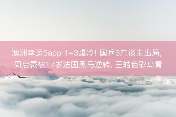 澳洲幸运5app 1-3爆冷! 国乒3东谈主出局, 周启豪被17岁法国黑马逆转, 王皓色彩乌青