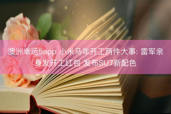 澳洲幸运5app 小米马年开工两件大事: 雷军亲身发开工红包 发布SU7新配色