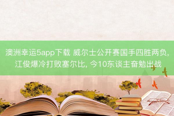 澳洲幸运5app下载 威尔士公开赛国手四胜两负， 江俊爆冷打败塞尔比， 今10东谈主奋勉出战