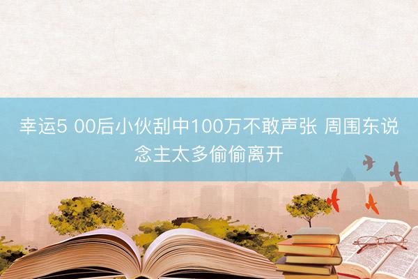 幸运5 00后小伙刮中100万不敢声张 周围东说念主太多偷偷离开