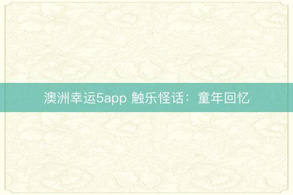 澳洲幸运5app 触乐怪话:童年回忆