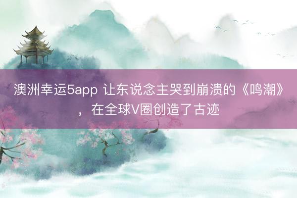 澳洲幸运5app 让东说念主哭到崩溃的《鸣潮》，在全球V圈创造了古迹