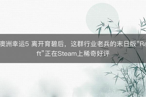 澳洲幸运5 离开育碧后，这群行业老兵的末日版“Raft”正在Steam上稀奇好评