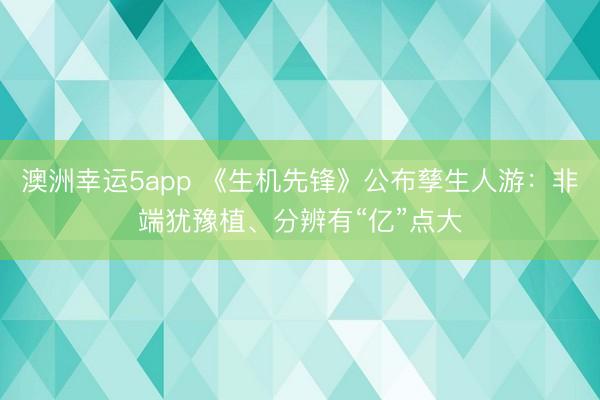 澳洲幸运5app 《生机先锋》公布孳生人游：非端犹豫植、分辨有“亿”点大