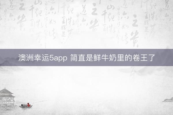 澳洲幸运5app 简直是鲜牛奶里的卷王了