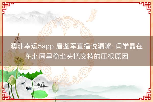 澳洲幸运5app 唐鉴军直播说漏嘴: 闫学晶在东北圈里稳坐头把交椅的压根原因
