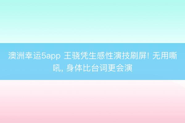 澳洲幸运5app 王骁凭生感性演技刷屏! 无用嘶吼, 身体比台词更会演
