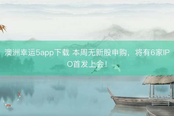 澳洲幸运5app下载 本周无新股申购，将有6家IPO首发上会！
