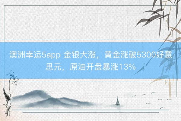 澳洲幸运5app 金银大涨,黄金涨破5300好意思元,原油开盘暴涨13%