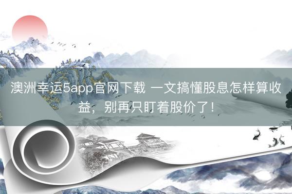 澳洲幸运5app官网下载 一文搞懂股息怎样算收益,别再只盯着股价了!