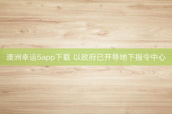 澳洲幸运5app下载 以政府已开导地下指令中心