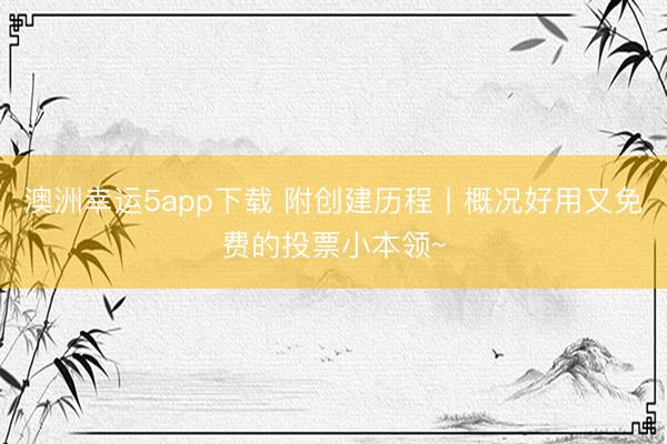 澳洲幸运5app下载 附创建历程丨概况好用又免费的投票小本领~
