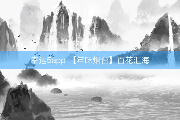 幸运5app 【年味烟台】百花汇海