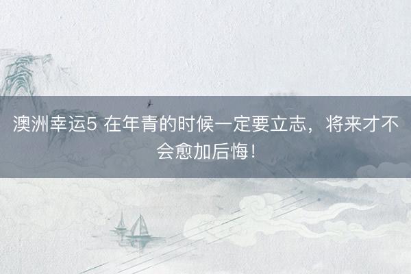 澳洲幸运5 在年青的时候一定要立志,将来才不会愈加后悔!