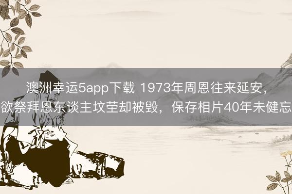 澳洲幸运5app下载 1973年周恩往来延安，欲祭拜恩东谈主坟茔却被毁，保存相片40年未健忘