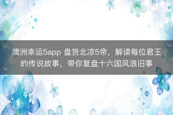 澳洲幸运5app 盘货北凉5帝，解读每位君王的传说故事，带你复盘十六国风浪旧事