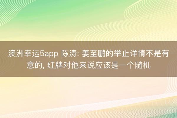 澳洲幸运5app 陈涛: 姜至鹏的举止详情不是有意的， 红牌对他来说应该是一个随机