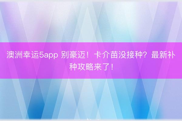 澳洲幸运5app 别豪迈！卡介苗没接种？最新补种攻略来了！