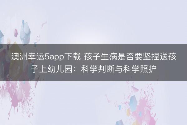 澳洲幸运5app下载 孩子生病是否要坚捏送孩子上幼儿园：科学判断与科学照护