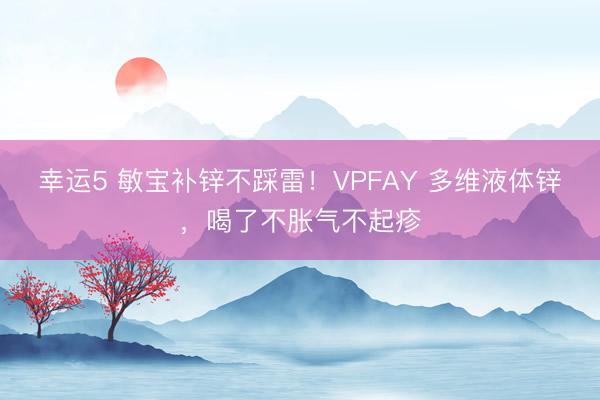 幸运5 敏宝补锌不踩雷！VPFAY 多维液体锌，喝了不胀气不起疹
