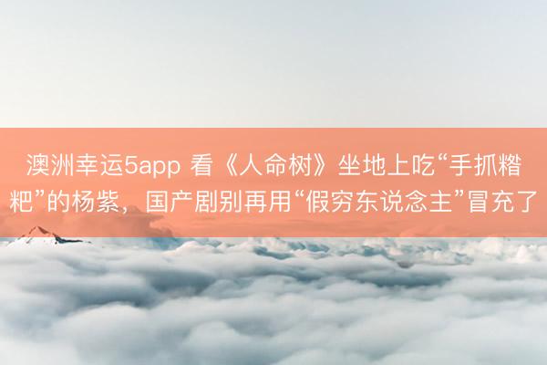 澳洲幸运5app 看《人命树》坐地上吃“手抓糌粑”的杨紫,国产剧别再用“假穷东说念主”冒充了