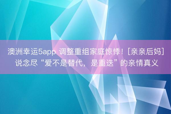 澳洲幸运5app 调整重组家庭惊悸！[亲亲后妈] 说念尽 “爱不是替代，是重迭” 的亲情真义