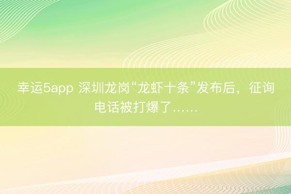 幸运5app 深圳龙岗“龙虾十条”发布后，征询电话被打爆了……