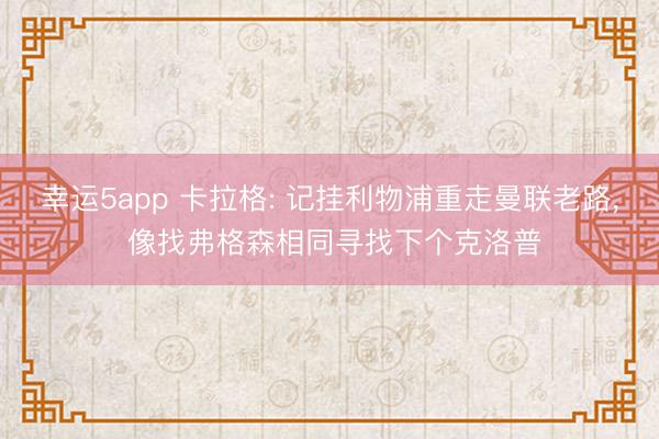 幸运5app 卡拉格: 记挂利物浦重走曼联老路, 像找弗格森相同寻找下个克洛普
