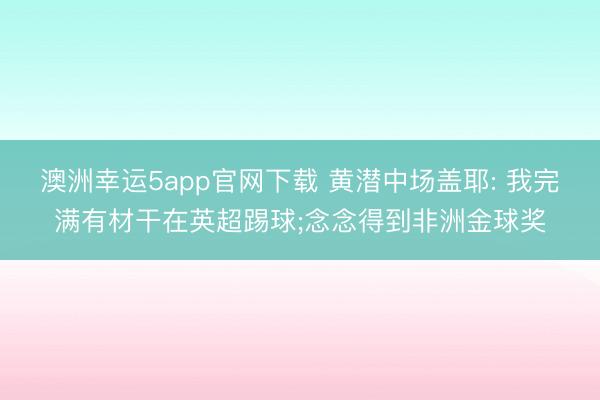 澳洲幸运5app官网下载 黄潜中场盖耶: 我完满有材干在英超踢球;念念得到非洲金球奖