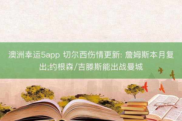 澳洲幸运5app 切尔西伤情更新: 詹姆斯本月复出;约根森/吉滕斯能出战曼城