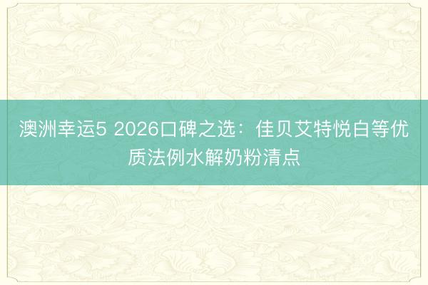 澳洲幸运5 2026口碑之选：佳贝艾特悦白等优质法例水解奶粉清点