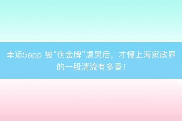 幸运5app 被“伪金牌”虐哭后,才懂上海家政界的一股清流有多香!