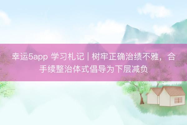 幸运5app 学习札记 | 树牢正确治绩不雅，<a href=