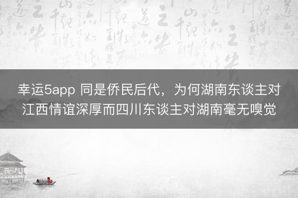 幸运5app 同是侨民后代,为何湖南东谈主对江西情谊深厚而四川东谈主对湖南毫无嗅觉