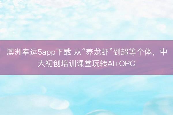 澳洲幸运5app下载 从“养龙虾”到超等个体,中大初创培训课堂玩转AI+OPC