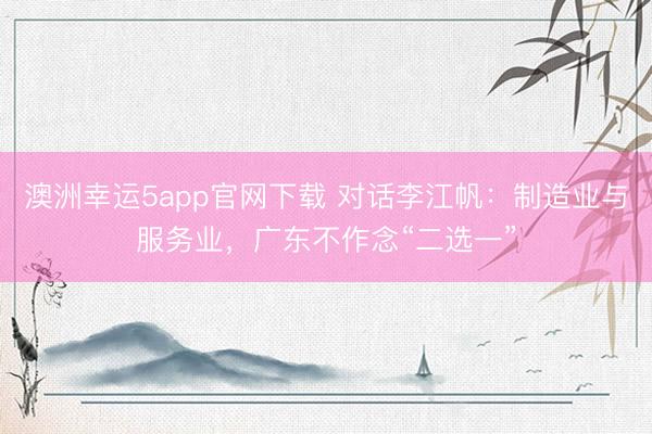澳洲幸运5app官网下载 对话李江帆：制造业与服务业，广东不作念“二选一”