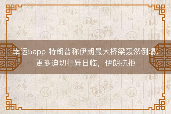 幸运5app 特朗普称伊朗最大桥梁轰然倒塌，更多迫切行异日临，伊朗抗拒