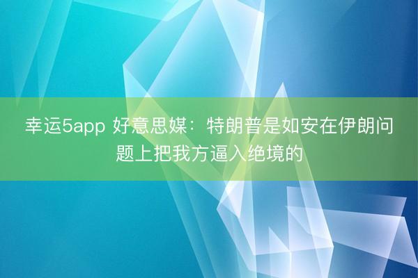 幸运5app 好意思媒：特朗普是如安在伊朗问题上把我方逼入绝境的