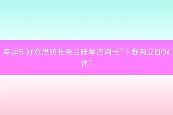 幸运5 好意思防长条目陆军咨询长“下野独立即退休”