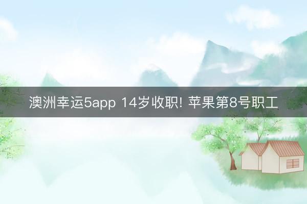 澳洲幸运5app 14岁收职! 苹果第8号职工