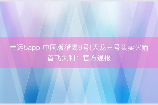 幸运5app 中国版猎鹰9号!天龙三号买卖火箭首飞失利：官方通报