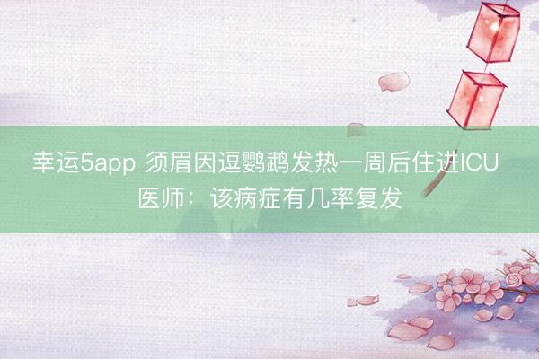 幸运5app 须眉因逗鹦鹉发热一周后住进ICU 医师：该病症有几率复发